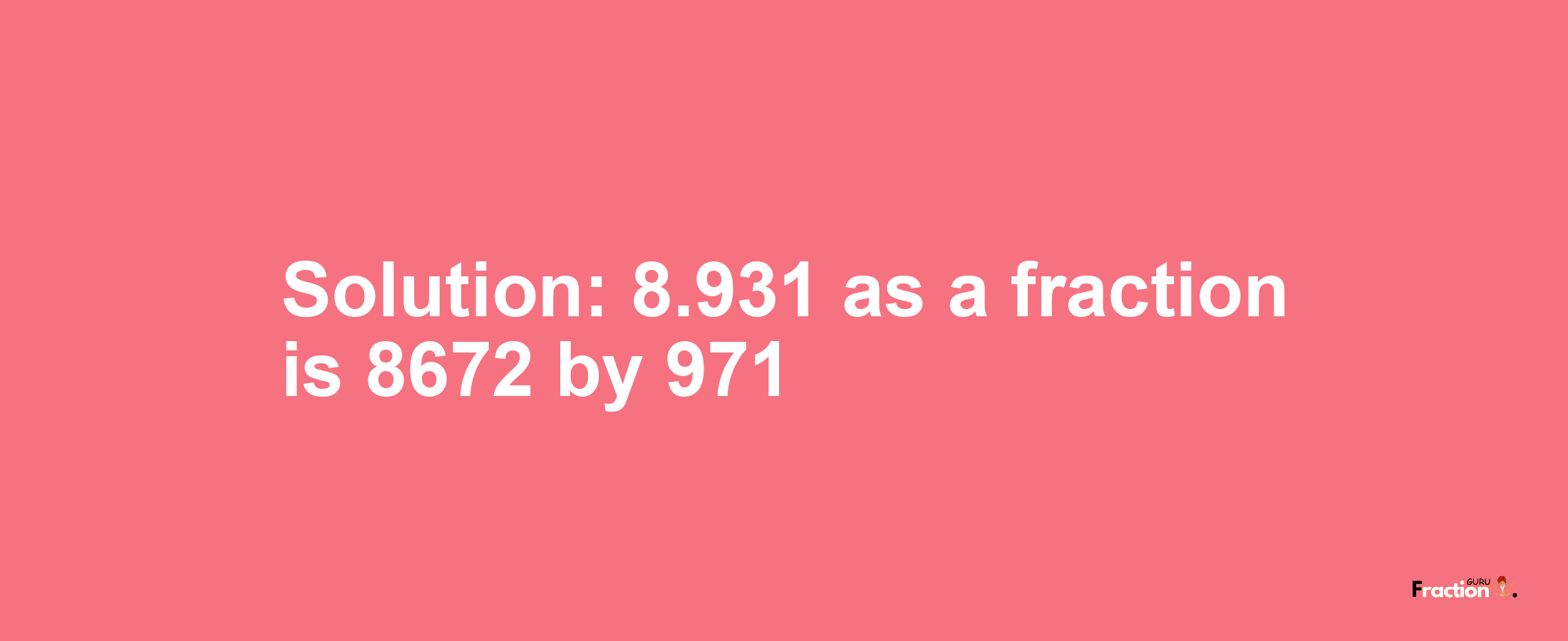 Solution:8.931 as a fraction is 8672/971